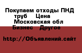 Покупаем отходы ПНД труб  › Цена ­ 50 - Московская обл. Бизнес » Другое   